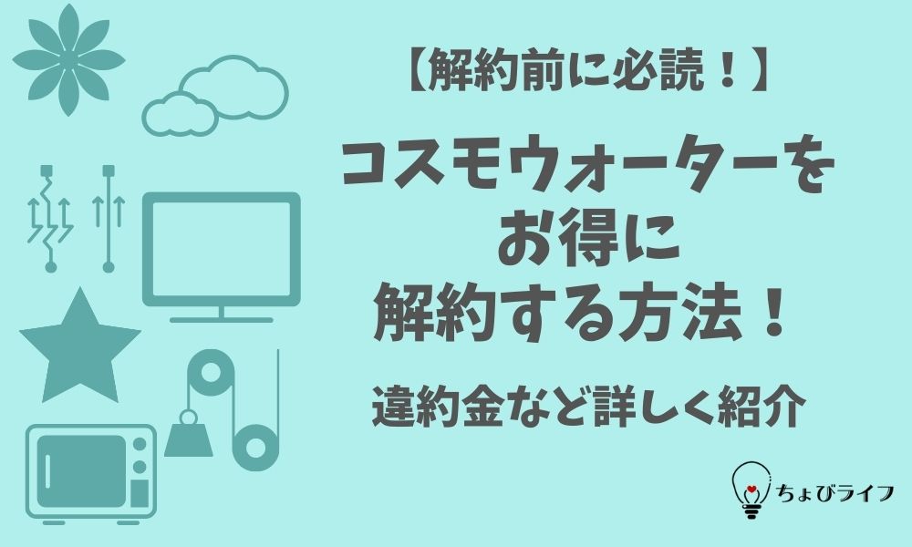 解約前に必読 コスモウォーターをお得に解約する方法 違約金など詳しく紹介 ちょびライフ