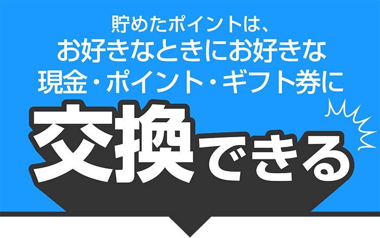 貯めたポイントはお好きなときにお好きな現金・ポイント・ギフト券に交換できる！