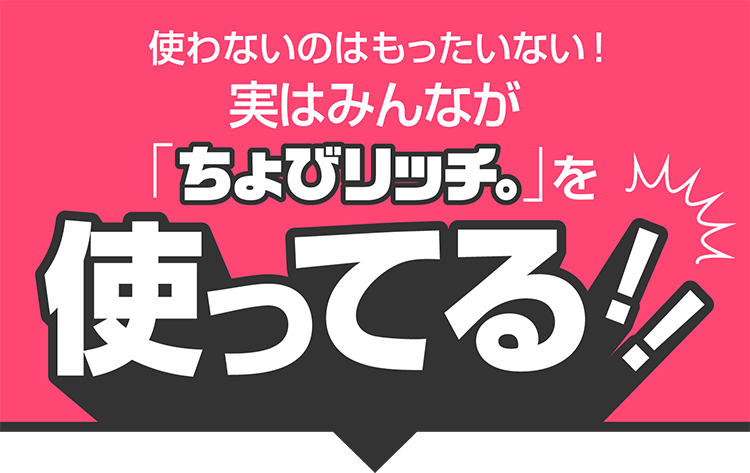 使わなくちゃもったいない！実はみんなが「ちょびリッチ」を使ってる！